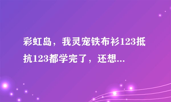 彩虹岛，我灵宠铁布衫123抵抗123都学完了，还想学聚神12，该买多少个速口粮？还有我手贱把铁布衫放到
