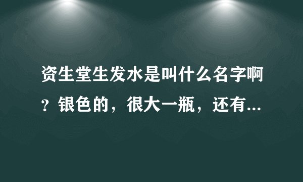 资生堂生发水是叫什么名字啊？银色的，很大一瓶，还有洗发水什么的。