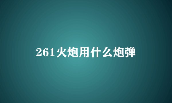 261火炮用什么炮弹