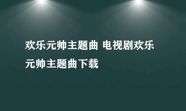 欢乐元帅主题曲 电视剧欢乐元帅主题曲下载