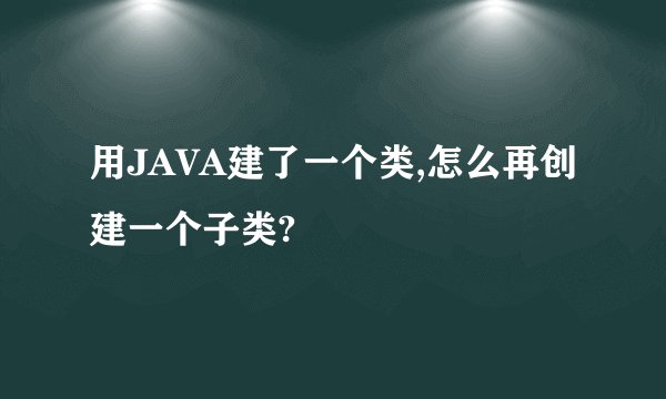 用JAVA建了一个类,怎么再创建一个子类?