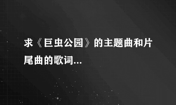 求《巨虫公园》的主题曲和片尾曲的歌词...