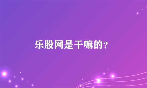 乐股网是干嘛的？
