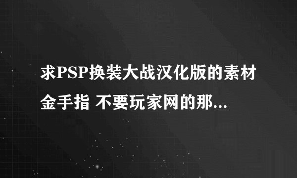 求PSP换装大战汉化版的素材金手指 不要玩家网的那个，那个只有一种材料