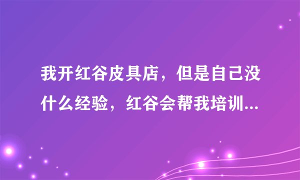 我开红谷皮具店，但是自己没什么经验，红谷会帮我培训店员什么的么？