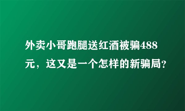 外卖小哥跑腿送红酒被骗488元，这又是一个怎样的新骗局？