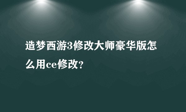 造梦西游3修改大师豪华版怎么用ce修改？