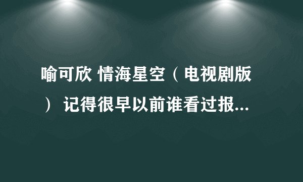 喻可欣 情海星空（电视剧版） 记得很早以前谁看过报道 要把这本书拍成电视剧 男主角是刘德华的模仿者