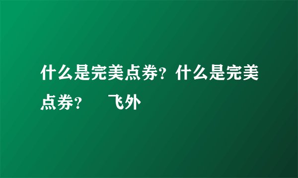 什么是完美点券？什么是完美点券？–飞外