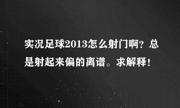 实况足球2013怎么射门啊？总是射起来偏的离谱。求解释！