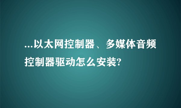 ...以太网控制器、多媒体音频控制器驱动怎么安装?