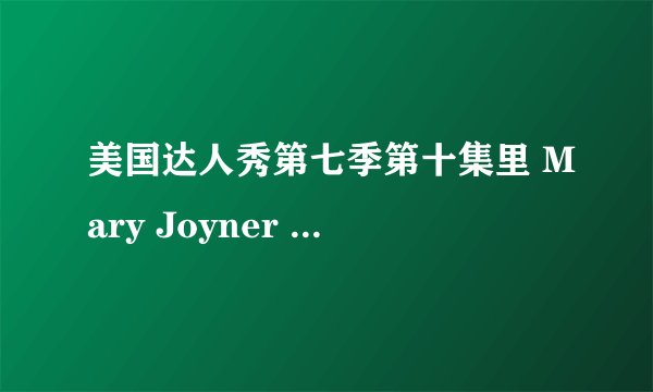 美国达人秀第七季第十集里 Mary Joyner 唱的是什么歌?她下台时的背景音乐又是什么歌?谢谢~~~~~~~~~