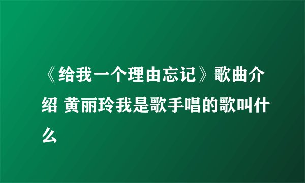 《给我一个理由忘记》歌曲介绍 黄丽玲我是歌手唱的歌叫什么