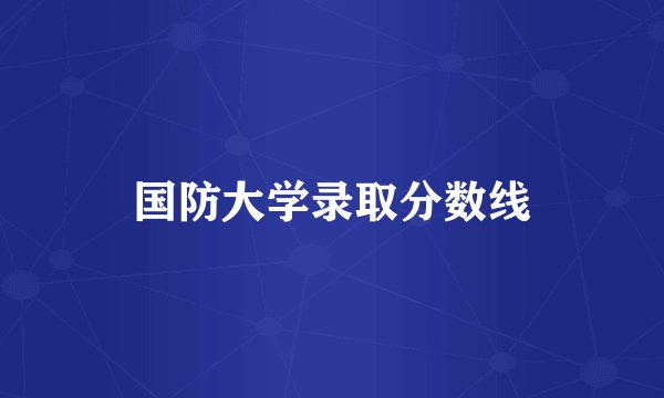 国防大学录取分数线