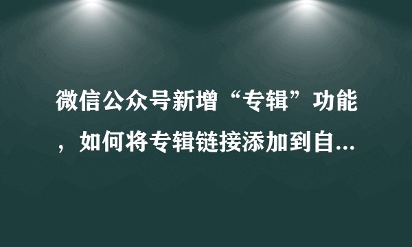 微信公众号新增“专辑”功能，如何将专辑链接添加到自定义菜单？