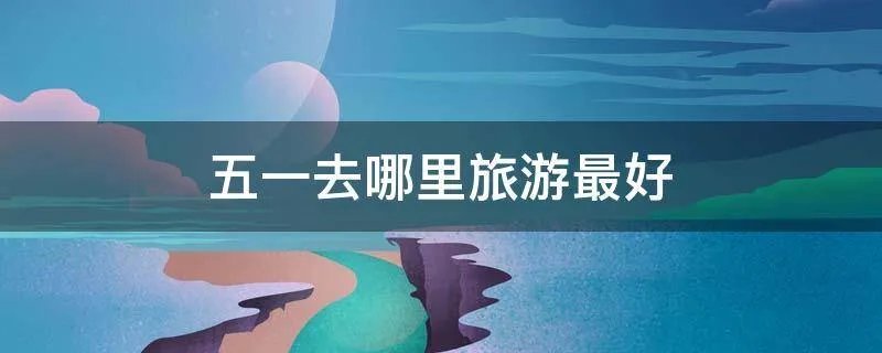 五一去哪里旅游最好