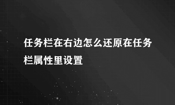 任务栏在右边怎么还原在任务栏属性里设置