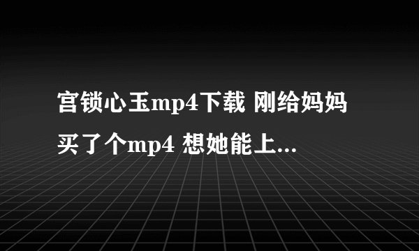 宫锁心玉mp4下载 刚给妈妈买了个mp4 想她能上班没事时看电视剧 现在妈妈最想看《宫锁心玉》和《幸福来敲门
