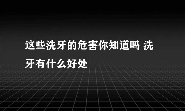 这些洗牙的危害你知道吗 洗牙有什么好处