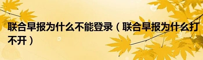 联合早报为什么不能登录（联合早报为什么打不开）