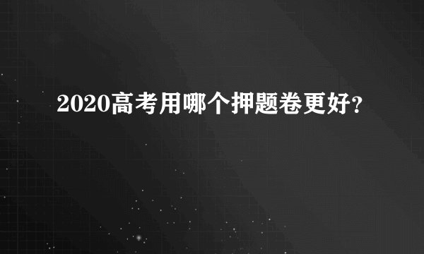 2020高考用哪个押题卷更好?