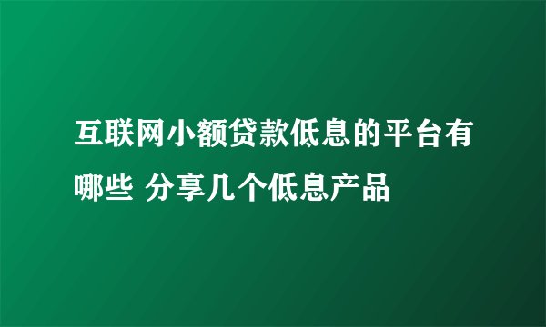互联网小额贷款低息的平台有哪些 分享几个低息产品