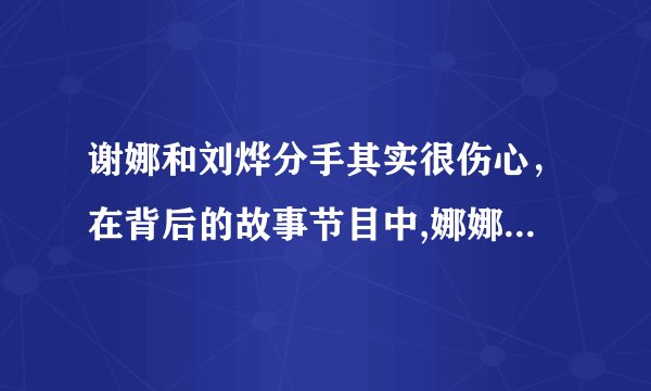 谢娜和刘烨分手其实很伤心，在背后的故事节目中,娜娜哭的很伤心。