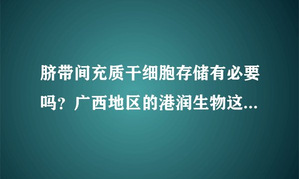 脐带间充质干细胞存储有必要吗？广西地区的港润生物这干细胞储存机构怎样？
