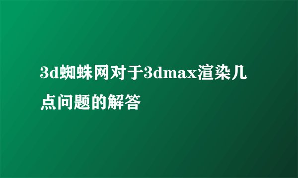 3d蜘蛛网对于3dmax渲染几点问题的解答