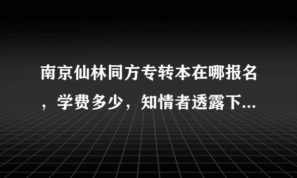 南京仙林同方专转本在哪报名，学费多少，知情者透露下，谢谢。