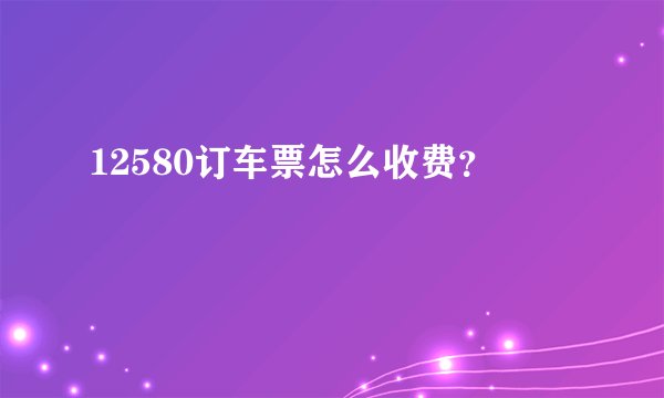 12580订车票怎么收费？
