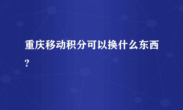 重庆移动积分可以换什么东西?