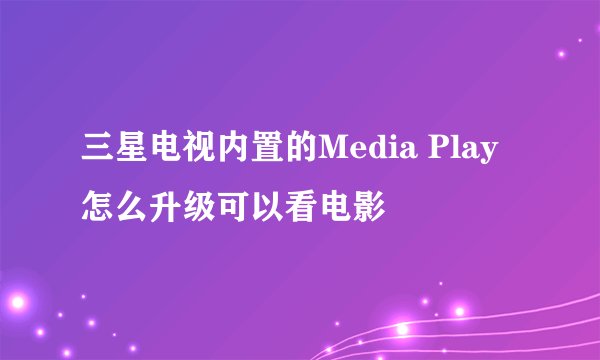 三星电视内置的Media Play怎么升级可以看电影