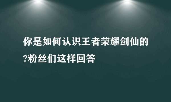 你是如何认识王者荣耀剑仙的?粉丝们这样回答
