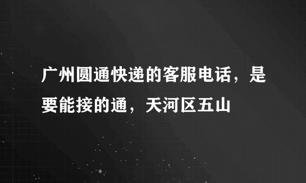 广州圆通快递的客服电话，是要能接的通，天河区五山