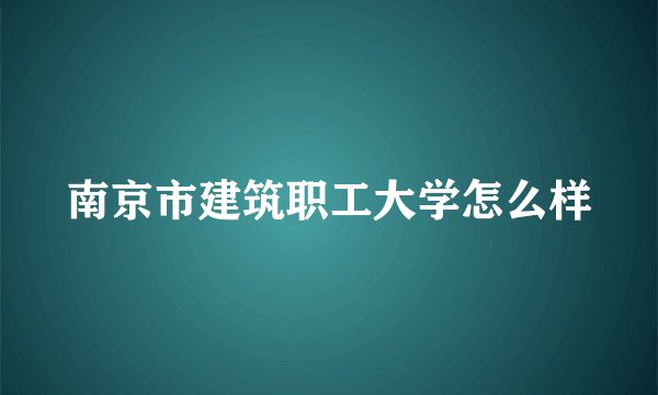 南京市建筑职工大学怎么样
