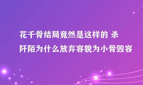 花千骨结局竟然是这样的 杀阡陌为什么放弃容貌为小骨毁容