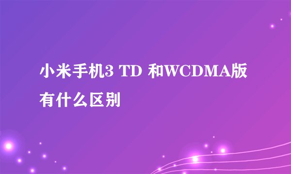 小米手机3 TD 和WCDMA版有什么区别