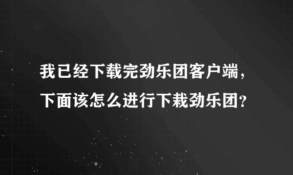 我已经下载完劲乐团客户端，下面该怎么进行下栽劲乐团？