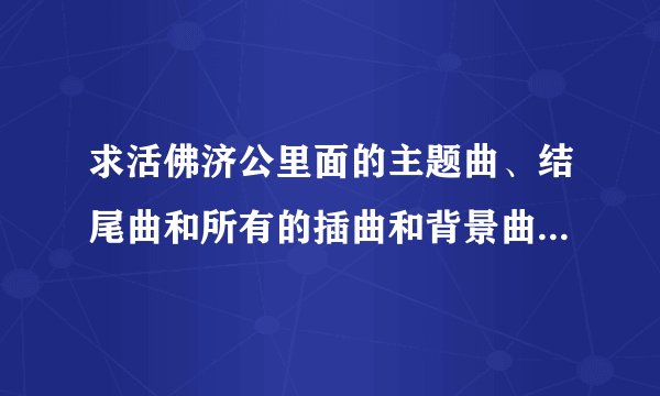 求活佛济公里面的主题曲、结尾曲和所有的插曲和背景曲的下载地址。