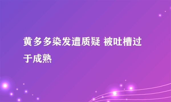黄多多染发遭质疑 被吐槽过于成熟