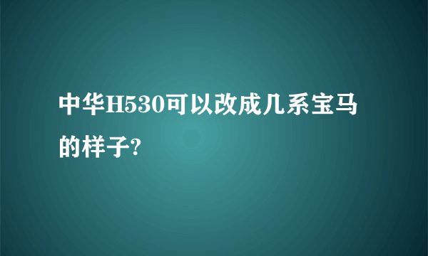 中华H530可以改成几系宝马的样子?