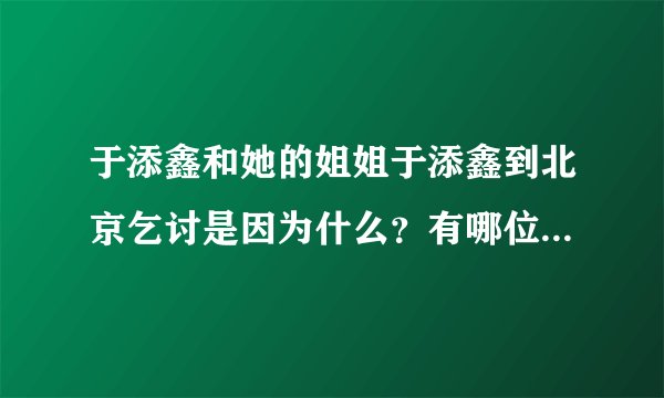 于添鑫和她的姐姐于添鑫到北京乞讨是因为什么?有哪位好心人知道请告诉我啊!谢了啊
