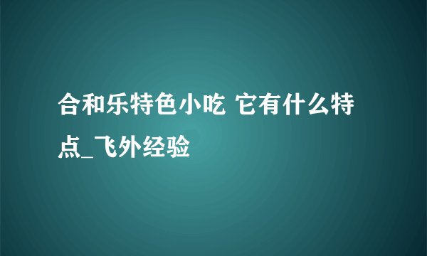合和乐特色小吃 它有什么特点_飞外经验