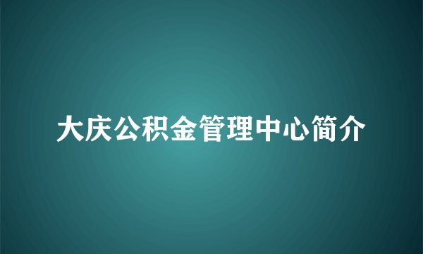 大庆公积金管理中心简介