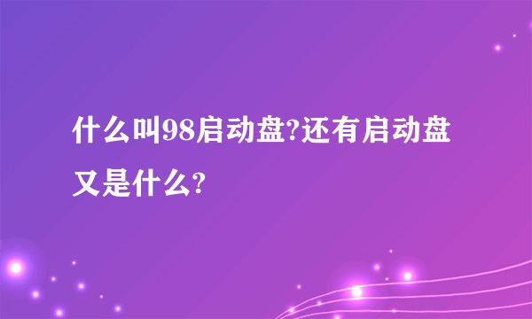 什么叫98启动盘?还有启动盘又是什么?