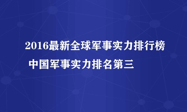 2016最新全球军事实力排行榜 中国军事实力排名第三