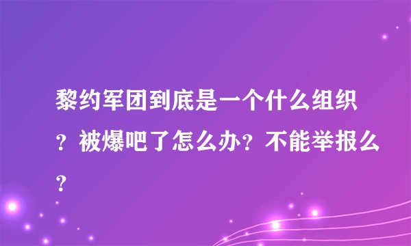 黎约军团到底是一个什么组织？被爆吧了怎么办？不能举报么？