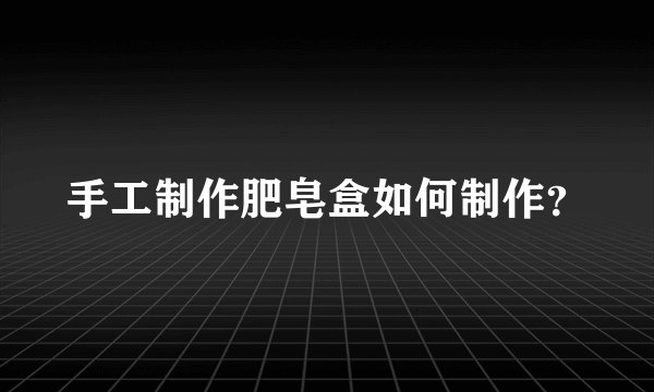 手工制作肥皂盒如何制作?