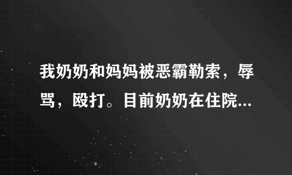 我奶奶和妈妈被恶霸勒索，辱骂，殴打。目前奶奶在住院，怎样才能让他受到法律制裁？住院期间可以写起诉状吗？